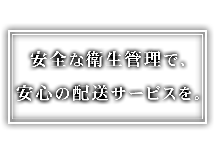 安全な衛生管理で、安心の配送サービスを。
